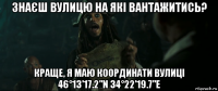 знаєш вулицю на які вантажитись? краще, я маю координати вулиці 46°13'17.2"n 34°22'19.7"e