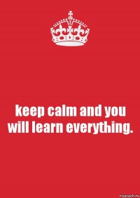 keep calm and you will learn everything.