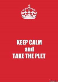 KEEP CALM
and
TAKE THE PLET