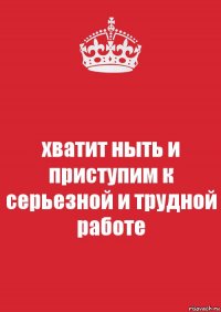 хватит ныть и приступим к серьезной и трудной работе