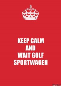 KEEP CALM
AND
WAIT GOLF SPORTWAGEN