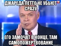 джареда летто не убьют сразу его замочат в конце, там самопожертвование