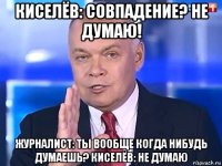 киселёв: совпадение? не думаю! журналист: ты вообще когда нибудь думаешь? киселёв: не думаю