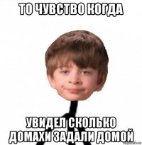 то чувство когда увидел сколько домахи задали домой