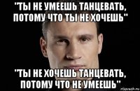 "ты не умеешь танцевать, потому что ты не хочешь" "ты не хочешь танцевать, потому что не умеешь"