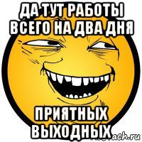 да тут работы всего на два дня приятных выходных