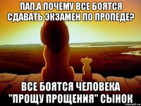 пап,а почему все боятся сдавать экзамен по пропеде? все боятся человека "прощу прощения" сынок