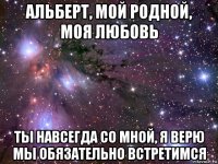 альберт, мой родной, моя любовь ты навсегда со мной, я верю мы обязательно встретимся