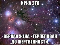 ирка это верная жена - терпеливая до жертвенности.