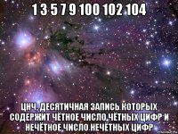 1 3 5 7 9 100 102 104 цнч, десятичная запись которых содержит чётное число чётных цифр и нечётное число нечётных цифр