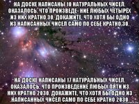 на доске написаны 10 натуральных чисел. оказалось, что произведе- ние любых четырёх из них кратно 30. докажите, что хотя бы одно из написанных чисел само по себе кратно 30. на доске написаны 17 натуральных чисел. оказалось, что произведение любых пяти из них кратно 2030. докажите, что хотя бы одно из написанных чисел само по себе кратно 2030