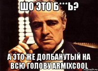 шо это б***ь? а это же долбанутый на всю голову armixcool