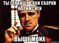 ты ставишь свои сборки на тимсити выше моих