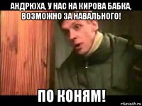 андрюха, у нас на кирова бабка, возможно за навального! по коням!