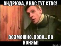 андрюха, у нас тут стас! возможно, вова... по коням!