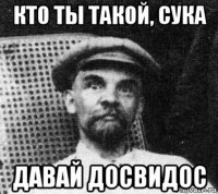 кто ты такой, сука давай досвидос