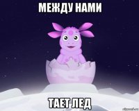 между нами тает лед