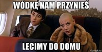 wódkę nam przynieś lecimy do domu