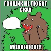 гонщик не любит скай молокосос!