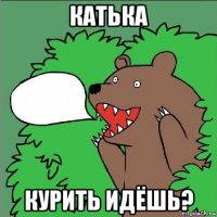 катька курить идёшь?