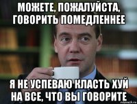 можете, пожалуйста, говорить помедленнее я не успеваю класть хуй на все, что вы говорите