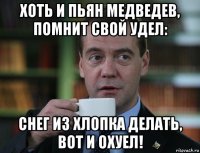 хоть и пьян медведев, помнит свой удел: снег из хлопка делать, вот и охуел!