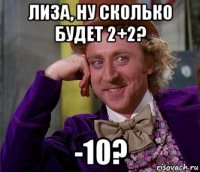 лиза, ну сколько будет 2+2? -10?