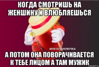 когда смотришь на женшину и влюбляешься а потом она поворачивается к тебе лицом а там мужик