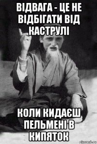 відвага - це не відбігати від каструлі коли кидаєш пельмені в кипяток