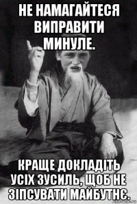 не намагайтеся виправити минуле. краще докладіть усіх зусиль, щоб не зіпсувати майбутнє.