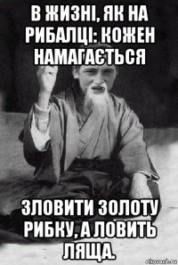 в жизні, як на рибалці: кожен намагається зловити золоту рибку, а ловить ляща.