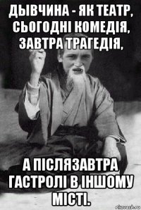 дывчина - як театр, сьогодні комедія, завтра трагедія, а післязавтра гастролі в іншому місті.