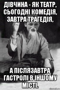 дівчина - як театр, сьогодні комедія, завтра трагедія, а післязавтра гастролі в іншому місті.