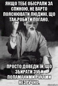 якщо тебе обісрали за спиною, не варто пояснювати людині, що так робити погано. просто доведи їй, що збирати зуби поламаними руками незручно.