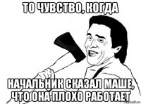 то чувство, когда начальник сказал маше, что она плохо работает