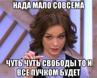 нада мало совсема чуть чуть свободы то и все пучком будет