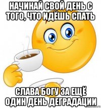 начинай свой день с того, что идёшь спать слава богу за ещё один день деградации