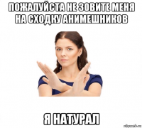 пожалуйста не зовите меня на сходку анимешников я натурал