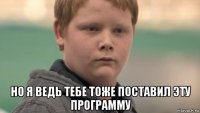  но я ведь тебе тоже поставил эту программу