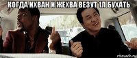 когда ихван и жехва везут 1л бухать 