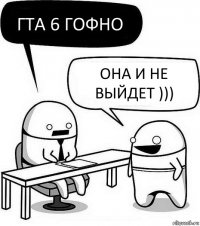 Гта 6 гофно Она и не выйдет )))