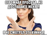 огромная просьба , не доставайте меня !! я не смотрел эту хуйню !