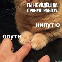 ты не уйдёш на сраную работу 