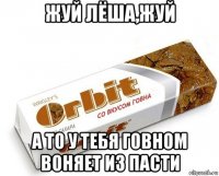 жуй лёша,жуй а то у тебя говном воняет из пасти