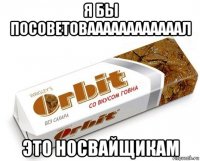 я бы посоветоваааааааааааал это носвайщикам