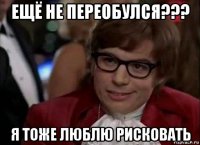 ещё не переобулся??? я тоже люблю рисковать