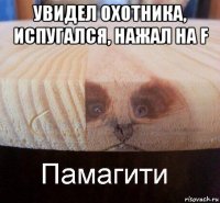 увидел охотника, испугался, нажал на f 