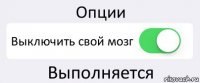 Опции Выключить свой мозг Выполняется