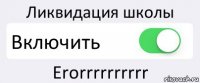 Ликвидация школы Включить Erorrrrrrrrrr