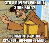 это я почему раньше злой был? потому, что у меня красного айфона не было